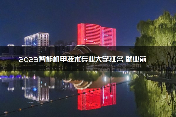 2023智能机电技术专业大学排名 就业前景怎么样