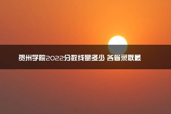 贺州学院2022分数线是多少 各省录取最低位次