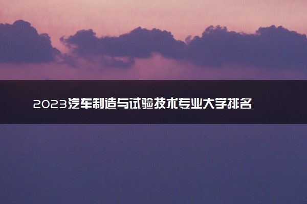 2023汽车制造与试验技术专业大学排名 就业前景怎么样