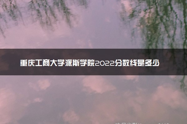 重庆工商大学派斯学院2022分数线是多少 各省录取最低位次