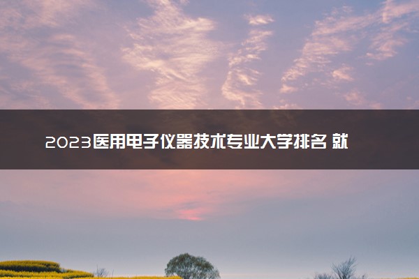 2023医用电子仪器技术专业大学排名 就业前景怎么样