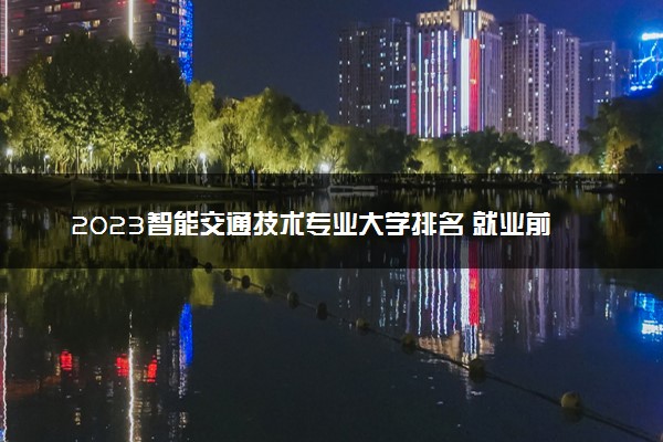 2023智能交通技术专业大学排名 就业前景怎么样