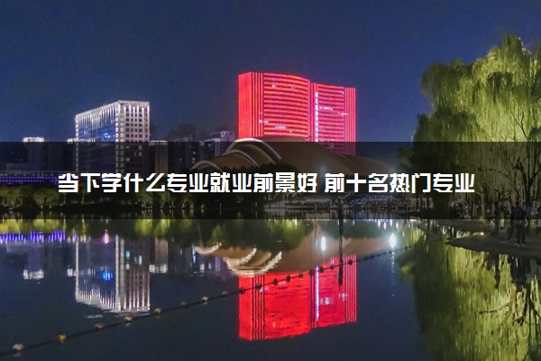 当下学什么专业就业前景好 前十名热门专业推荐