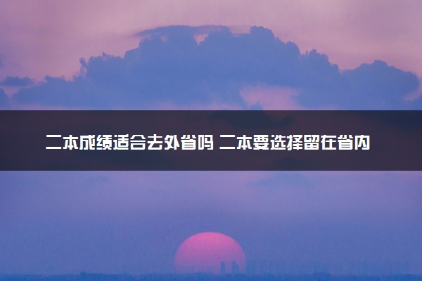 二本成绩适合去外省吗 二本要选择留在省内吗