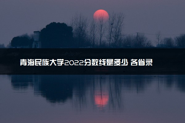 青海民族大学2022分数线是多少 各省录取最低位次