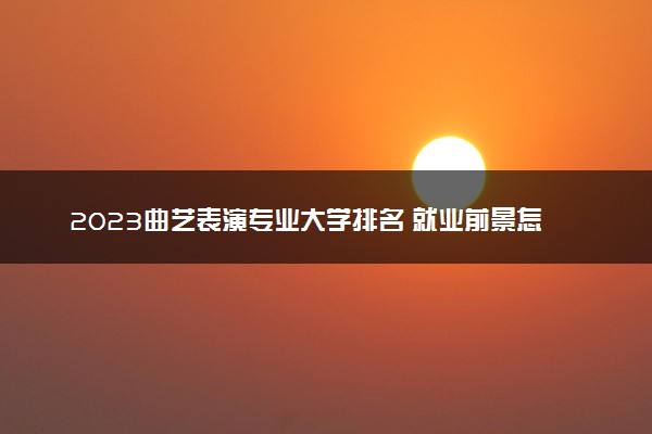 2023曲艺表演专业大学排名 就业前景怎么样