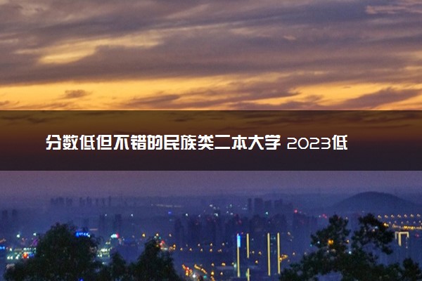 分数低但不错的民族类二本大学 2023低分大学推荐