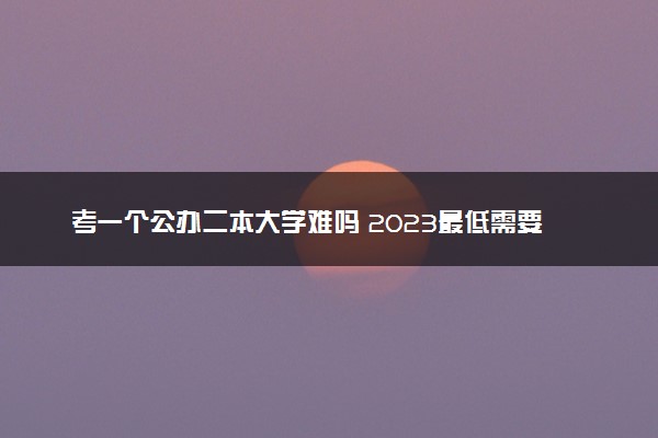 考一个公办二本大学难吗 2023最低需要多少分