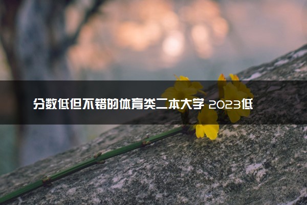 分数低但不错的体育类二本大学 2023低分大学推荐