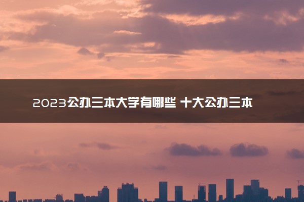 2023公办三本大学有哪些 十大公办三本院校