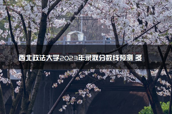 西北政法大学2023年录取分数线预测 多少分能上