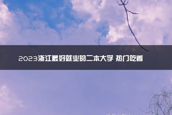 2023浙江最好就业的二本大学 热门吃香的二本院校