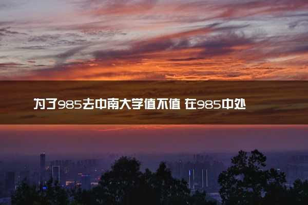 为了985去中南大学值不值 在985中处于什么水平