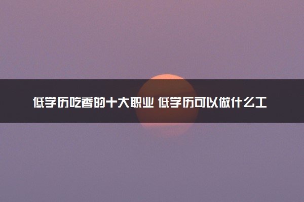 低学历吃香的十大职业 低学历可以做什么工作