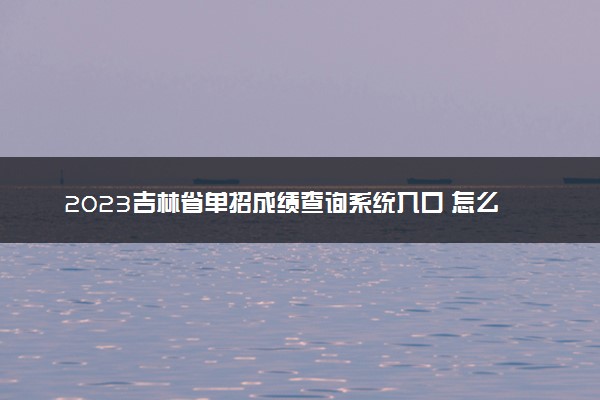 2023吉林省单招成绩查询系统入口 怎么查