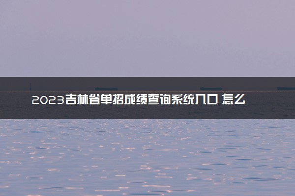 2023吉林省单招成绩查询系统入口 怎么查