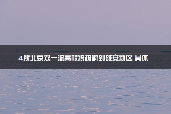 4所北京双一流高校将疏解到雄安新区 具体哪4所学校