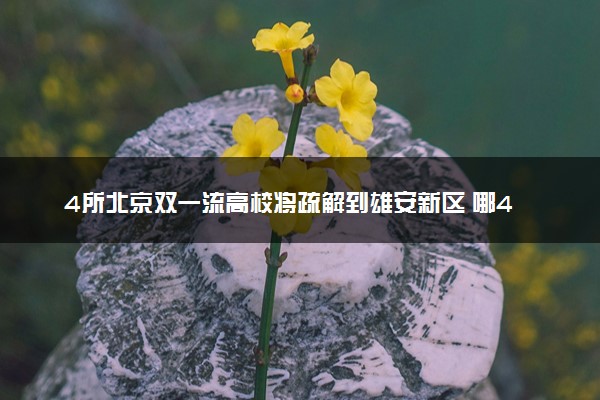 4所北京双一流高校将疏解到雄安新区 哪4所大学