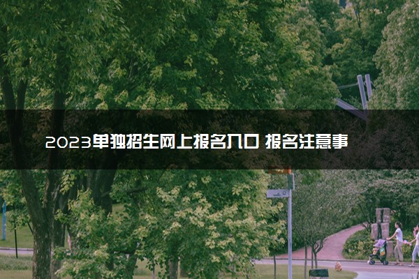 2023单独招生网上报名入口 报名注意事项有哪些