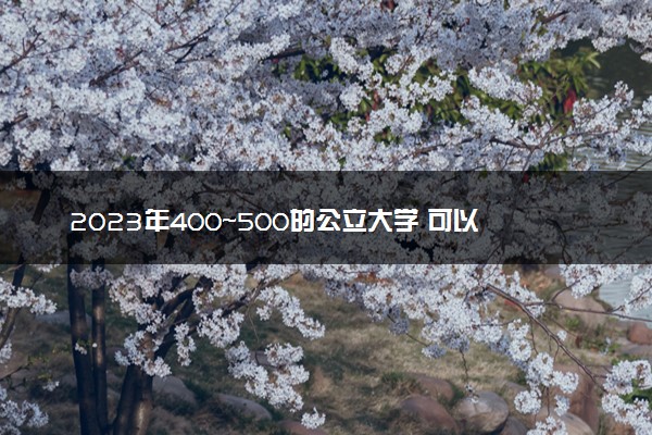 2023年400～500的公立大学 可以报哪些公办院校