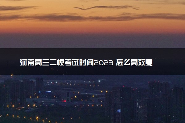 河南高三二模考试时间2023 怎么高效复习