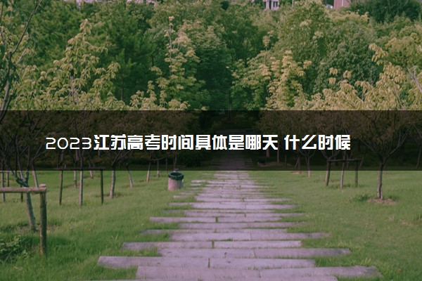 2023江苏高考时间具体是哪天 什么时候考试