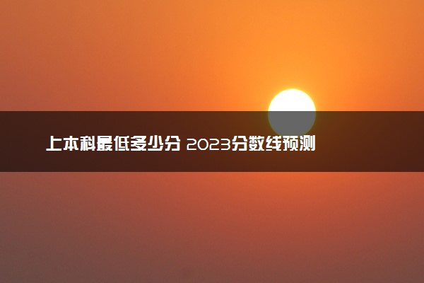上本科最低多少分 2023分数线预测