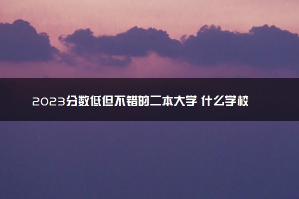 2023分数低但不错的二本大学 什么学校好