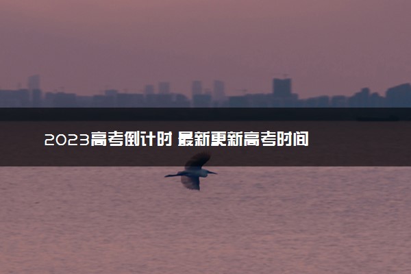2023高考倒计时 最新更新高考时间