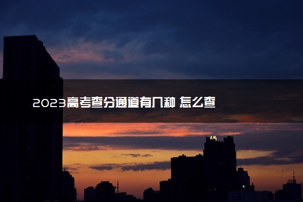 2023高考查分通道有几种 怎么查