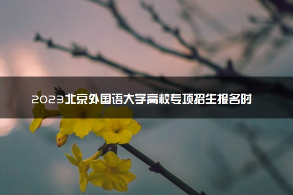 2023北京外国语大学高校专项招生报名时间