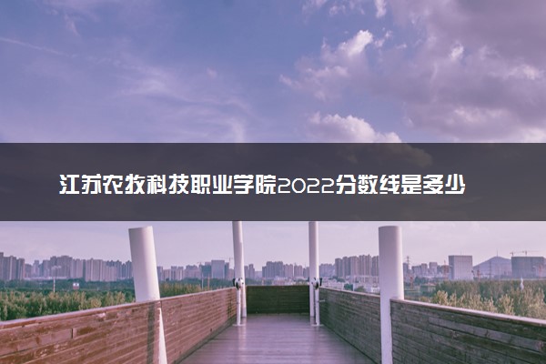 江苏农牧科技职业学院2022分数线是多少 各省录取最低位次