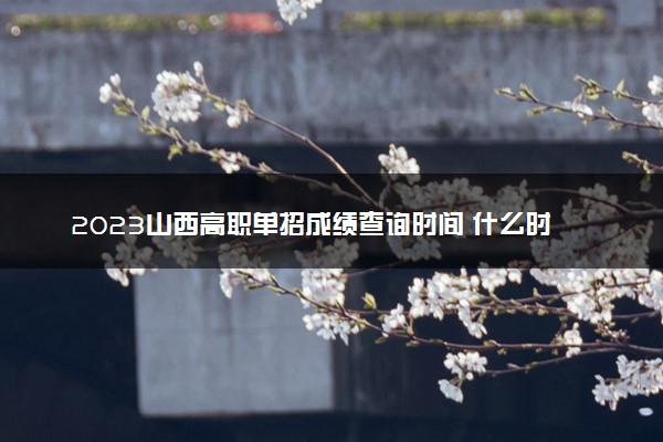 2023山西高职单招成绩查询时间 什么时候查分