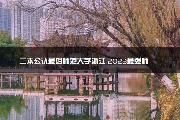 二本公认最好师范大学浙江 2023最强师范院校排名