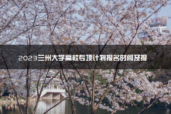 2023兰州大学高校专项计划报名时间及报名入口