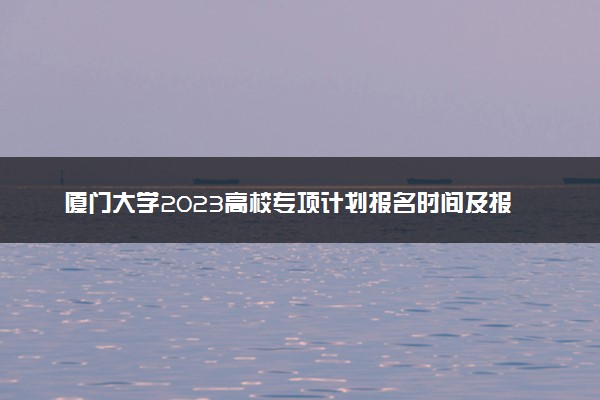 厦门大学2023高校专项计划报名时间及报名条件