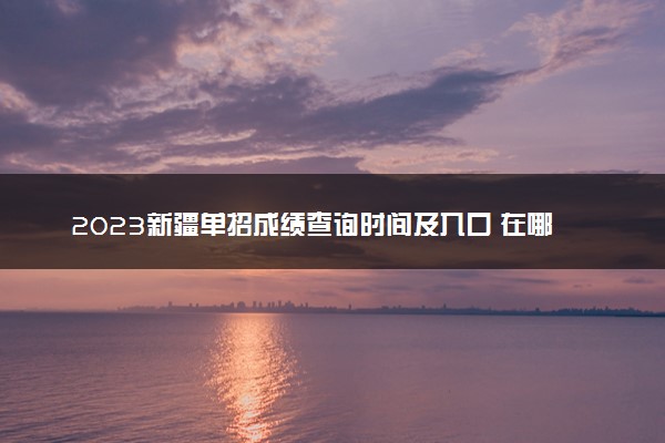 2023新疆单招成绩查询时间及入口 在哪查分