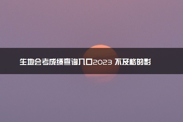 生地会考成绩查询入口2023 不及格的影响是什么