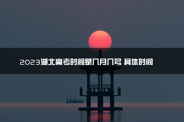 2023湖北高考时间是几月几号 具体时间安排