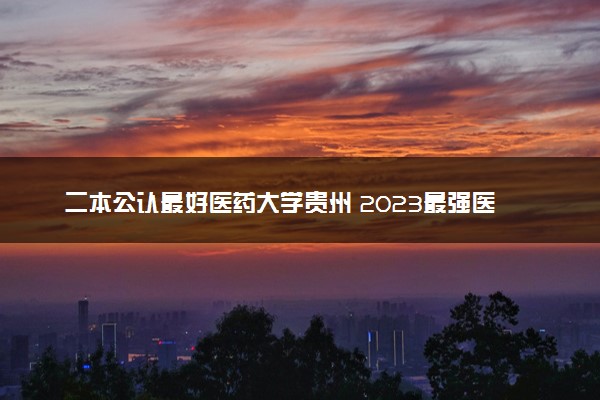 二本公认最好医药大学贵州 2023最强医学院排名