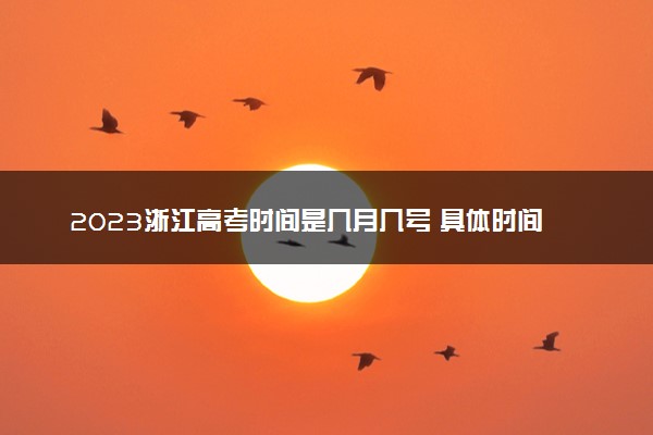 2023浙江高考时间是几月几号 具体时间安排