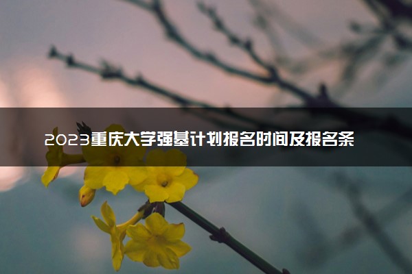 2023重庆大学强基计划报名时间及报名条件