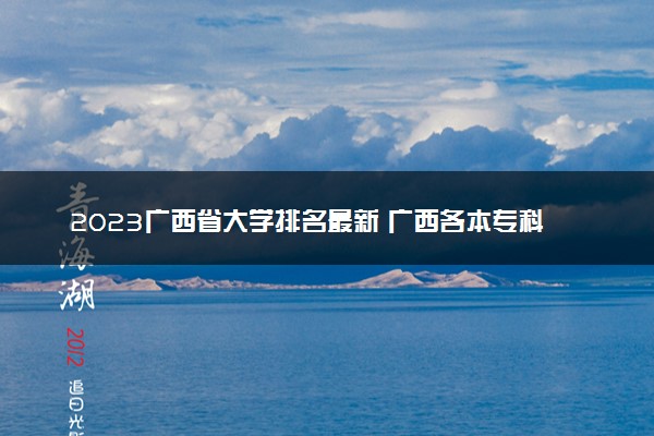 2023广西省大学排名最新 广西各本专科院校排行榜