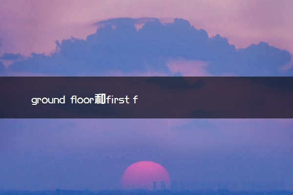 ground floor和first floor有什么区别