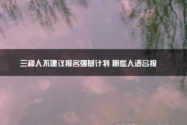 三种人不建议报名强基计划 那些人适合报