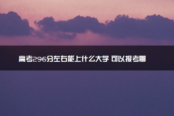 高考296分左右能上什么大学 可以报考哪些院校