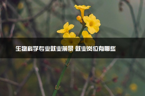 生物科学专业就业前景 就业岗位有哪些