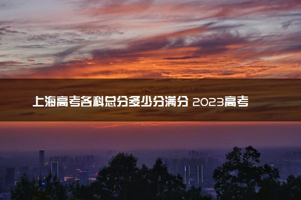 上海高考各科总分多少分满分 2023高考科目分值设置
