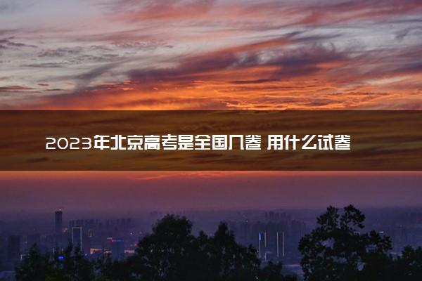 2023年北京高考是全国几卷 用什么试卷
