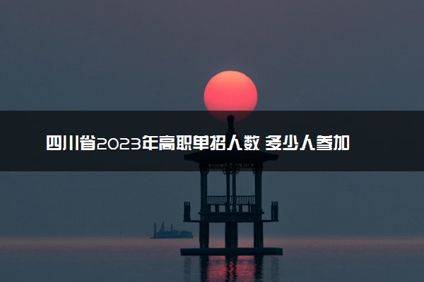 四川省2023年高职单招人数 多少人参加单招考试